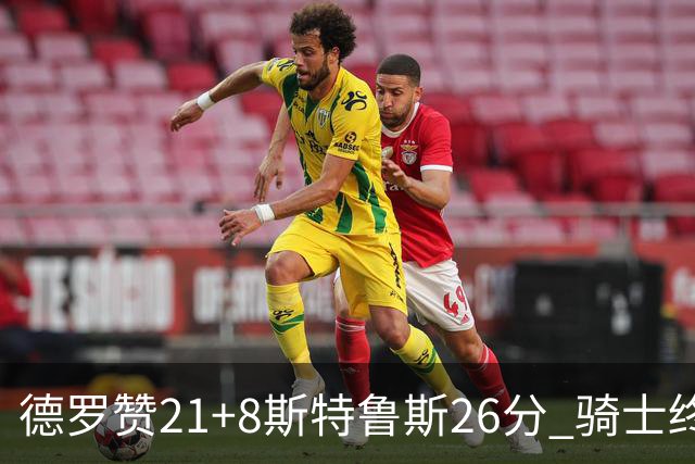 德罗赞21+8斯特鲁斯26分 骑士终结公牛三连胜